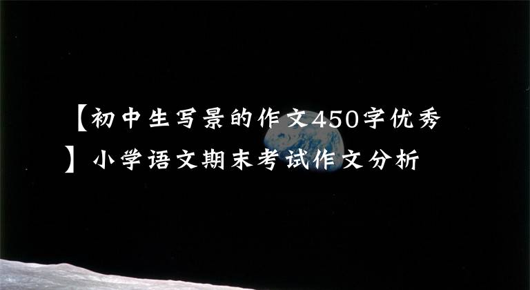 【初中生写景的作文450字优秀】小学语文期末考试作文分析，所长提议