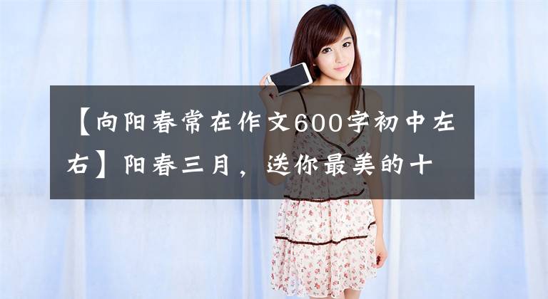 【向阳春常在作文600字初中左右】阳春三月，送你最美的十里桃花