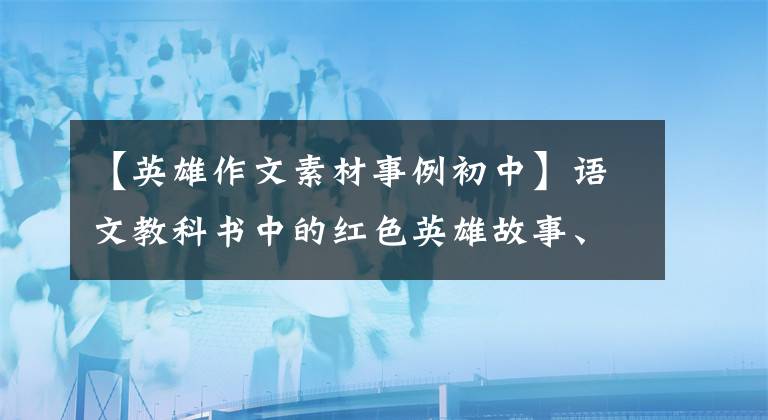 【英雄作文素材事例初中】语文教科书中的红色英雄故事、中、高考作文素材积累必须背下来