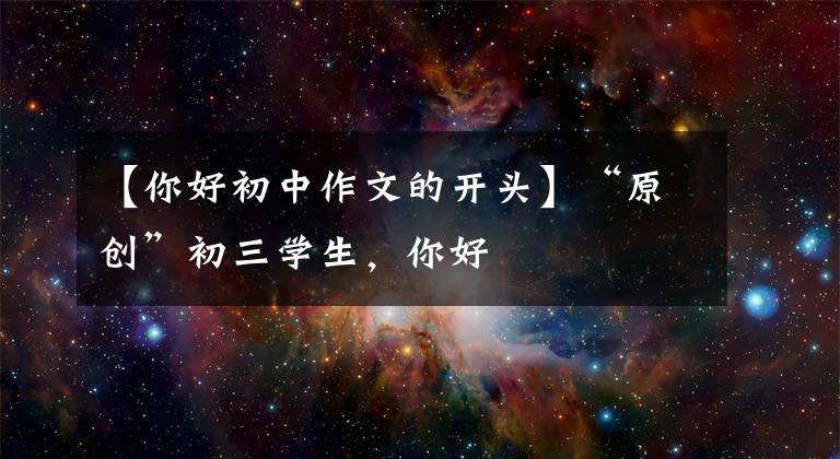 【你好初中作文的开头】“原创”初三学生，你好