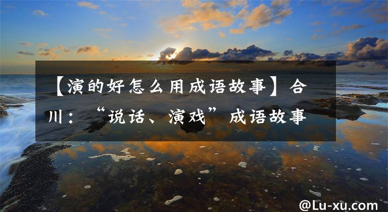 【演的好怎么用成语故事】合川：“说话、演戏”成语故事感受到了中国传统文化的魅力