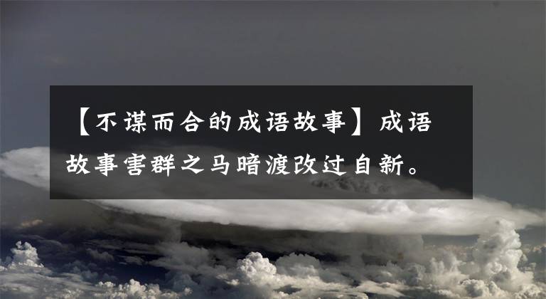 【不谋而合的成语故事】成语故事害群之马暗渡改过自新。