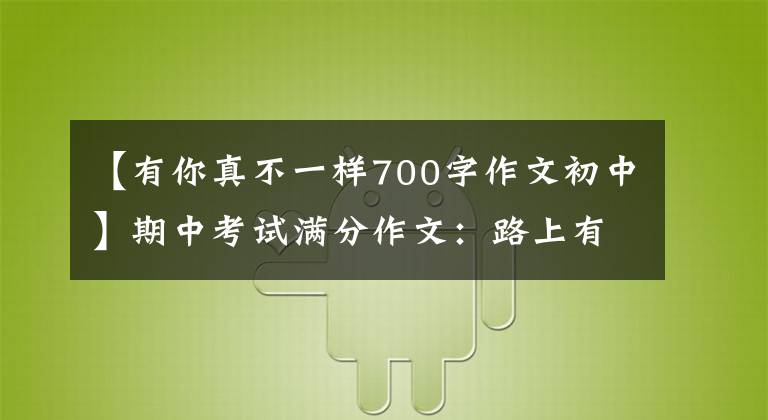 【有你真不一样700字作文初中】期中考试满分作文：路上有你。(你像阳光一样。无论去哪里都是晴天。）