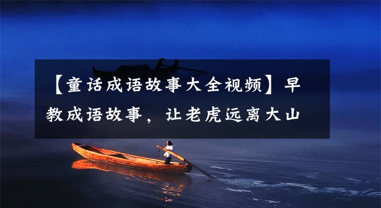 【童话成语故事大全视频】早教成语故事，让老虎远离大山，教益智童话