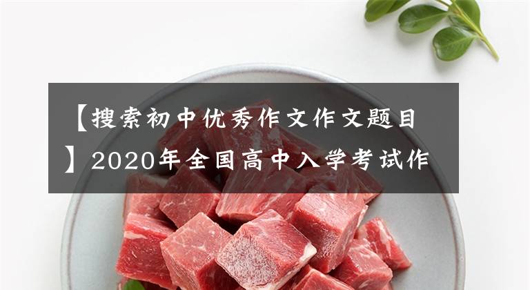 【搜索初中优秀作文作文题目】2020年全国高中入学考试作文题目，让大家练习作文