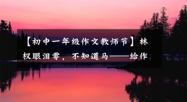 【初中一年级作文教师节】林权眼泪零，不知道马——给作文命题老师的一封信