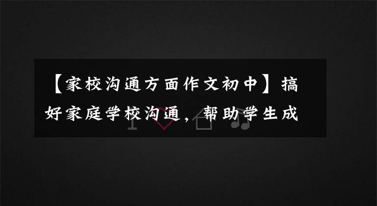 【家校沟通方面作文初中】搞好家庭学校沟通，帮助学生成长