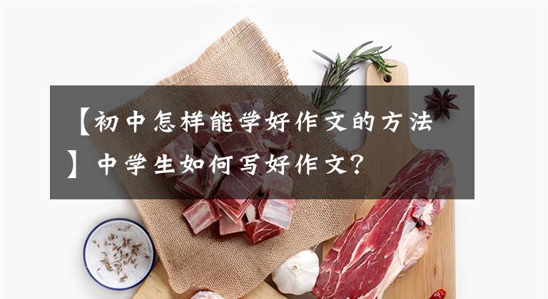 【初中怎样能学好作文的方法】中学生如何写好作文？