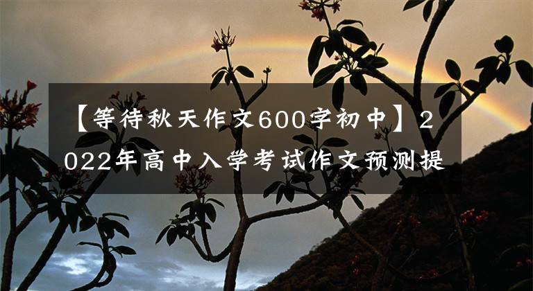 【等待秋天作文600字初中】2022年高中入学考试作文预测提问范文《挑战，让我更出彩》 《为你点赞》