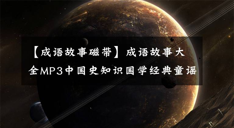 【成语故事磁带】成语故事大全MP3中国史知识国学经典童谣声儿童故事音频MP4视频