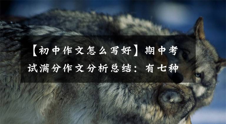 【初中作文怎么写好】期中考试满分作文分析总结：有七种方法可以让作文更生动、更文体！
