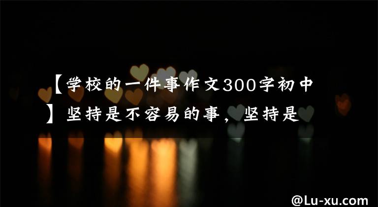 【学校的一件事作文300字初中】坚持是不容易的事，坚持是不正常的，不坚持是一种标准