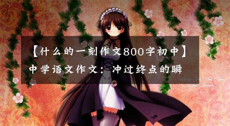 【什么的一刻作文800字初中】中学语文作文：冲过终点的瞬间