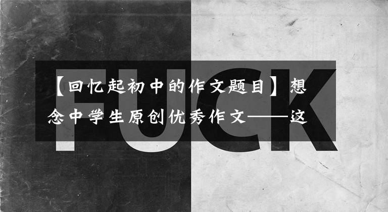 【回忆起初中的作文题目】想念中学生原创优秀作文——这样的人