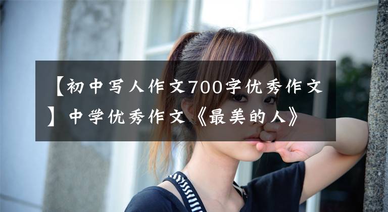 【初中写人作文700字优秀作文】中学优秀作文《最美的人》春光明媚，奉献最美