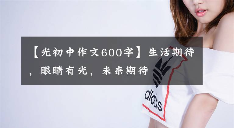 【光初中作文600字】生活期待，眼睛有光，未来期待