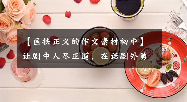 【匡扶正义的作文素材初中】让剧中人尽正道，在话剧外勇敢地帮助正义。正义谚语。
