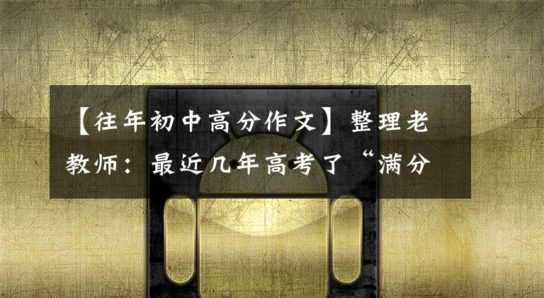 【往年初中高分作文】整理老教师：最近几年高考了“满分”作文(100篇)，建议中学生打印。