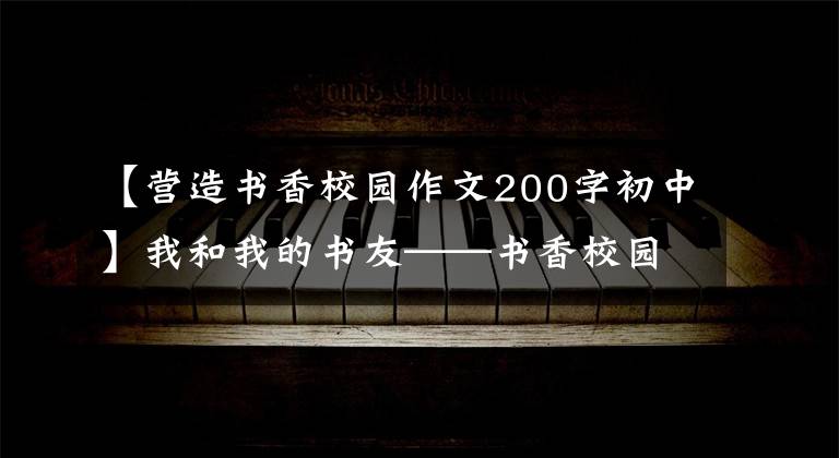 【营造书香校园作文200字初中】我和我的书友——书香校园征文推荐