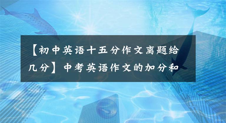 【初中英语十五分作文离题给几分】中考英语作文的加分和减分都有哪些？你明白吗？