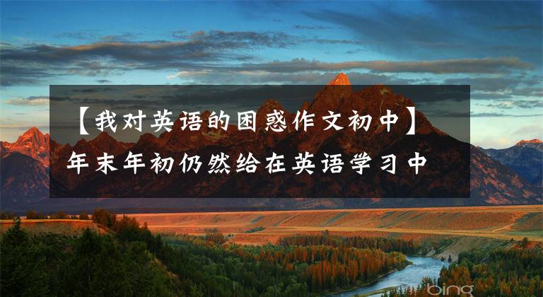【我对英语的困惑作文初中】年末年初仍然给在英语学习中迷茫和彷徨的中学生写文章