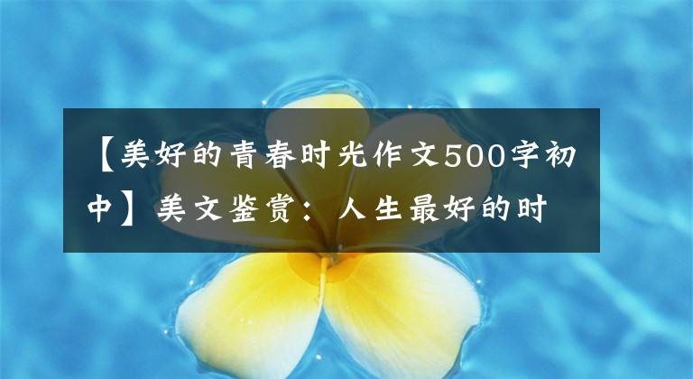 【美好的青春时光作文500字初中】美文鉴赏：人生最好的时光