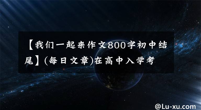 【我们一起来作文800字初中结尾】(每日文章)在高中入学考试中欣赏优秀作文《我们一起走过》