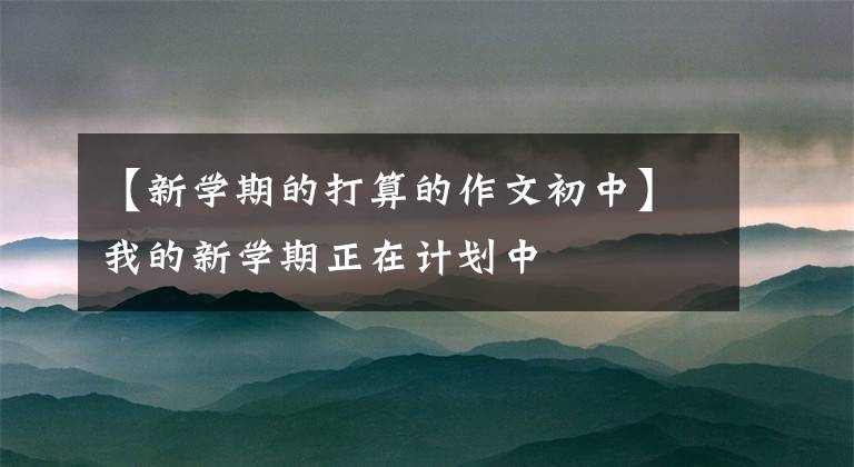 【新学期的打算的作文初中】我的新学期正在计划中