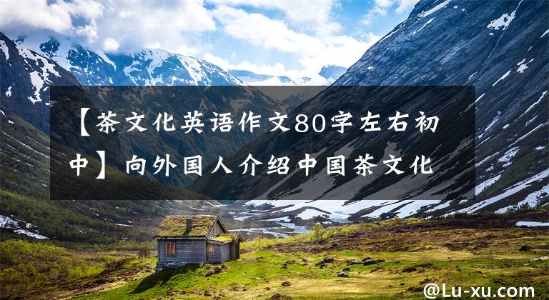 【茶文化英语作文80字左右初中】向外国人介绍中国茶文化的话,