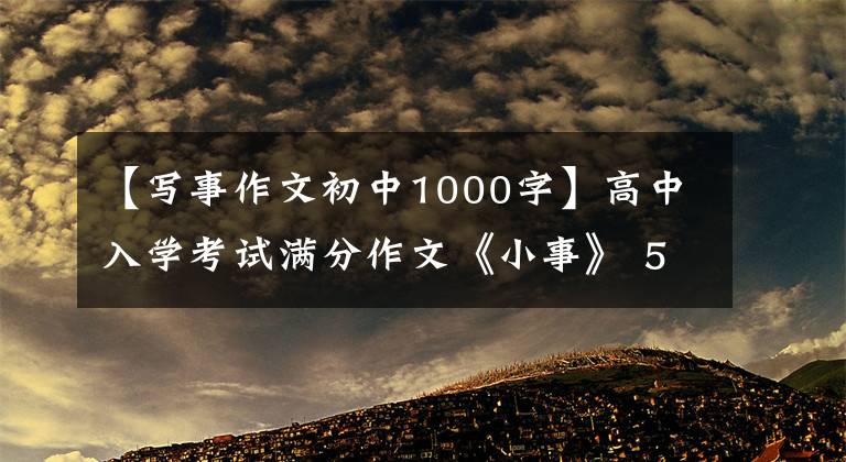 【写事作文初中1000字】高中入学考试满分作文《小事》 5篇