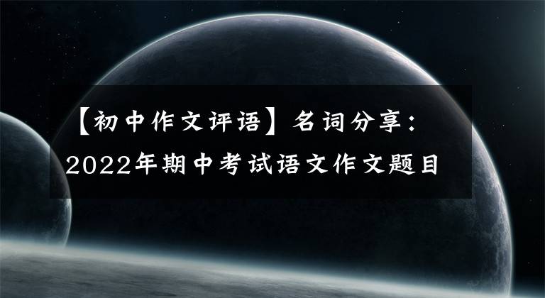 【初中作文评语】名词分享：2022年期中考试语文作文题目写什么？真题分析和揭示写作趋势。