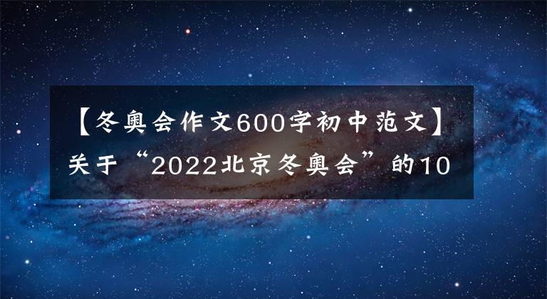 【冬奥会作文600字初中范文】关于“2022北京冬奥会”的10篇作文范文~学生乐章老师自制版。