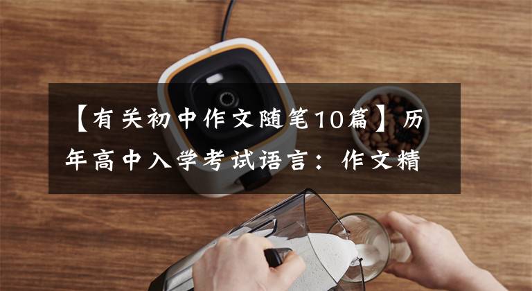 【有关初中作文随笔10篇】历年高中入学考试语言：作文精选范文10篇！有学习和参考价值，建议好好收藏
