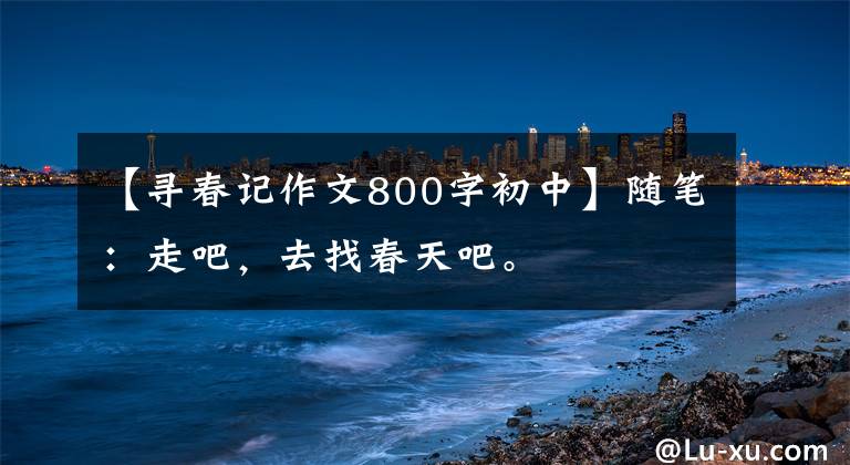 【寻春记作文800字初中】随笔：走吧，去找春天吧。