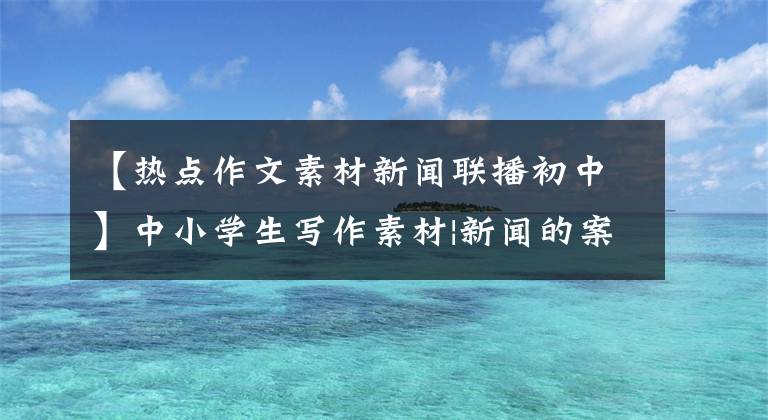 【热点作文素材新闻联播初中】中小学生写作素材|新闻的案例金九观点1