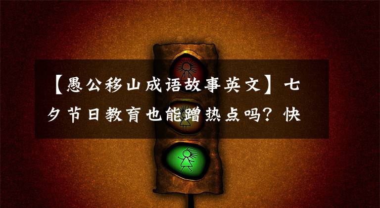 【愚公移山成语故事英文】七夕节日教育也能蹭热点吗？快看！有古代神话故事翻译资料包