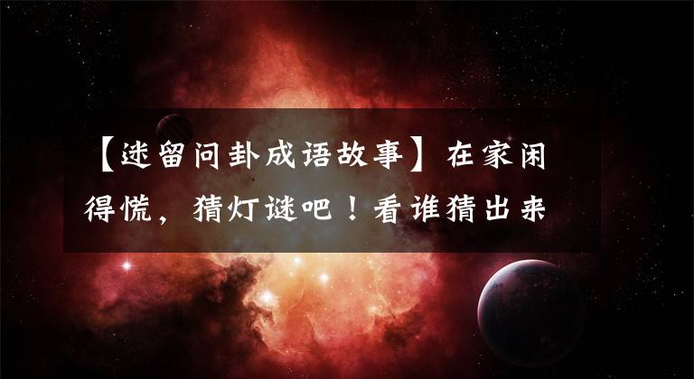 【迷留问卦成语故事】在家闲得慌，猜灯谜吧！看谁猜出来的多！