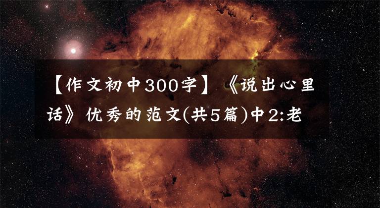【作文初中300字】《说出心里话》优秀的范文(共5篇)中2:老师，请听我说