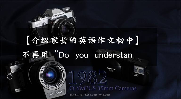 【介绍家长的英语作文初中】不再用“Do you understand”来回答“你明白吗?”请不要说。这样没礼貌。