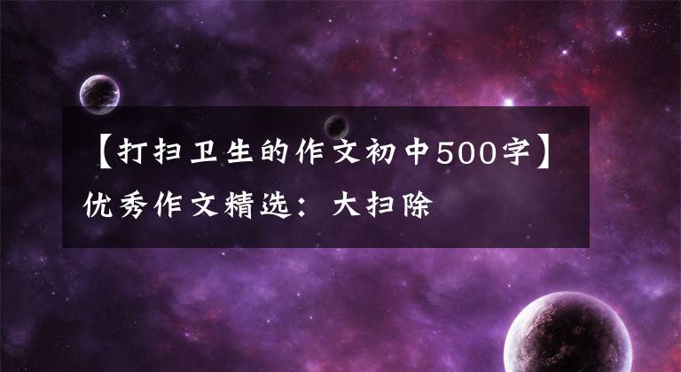 【打扫卫生的作文初中500字】优秀作文精选：大扫除