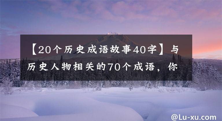 【20个历史成语故事40字】与历史人物相关的70个成语，你知道吗？