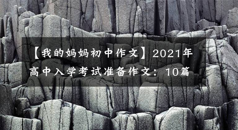 【我的妈妈初中作文】2021年高中入学考试准备作文：10篇“母爱”主题作文，正史恳切，可供参考。