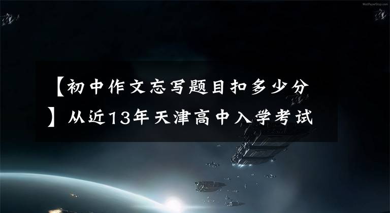 【初中作文忘写题目扣多少分】从近13年天津高中入学考试作文题可以看出什么？附：天津高中入学考试作文评分标准