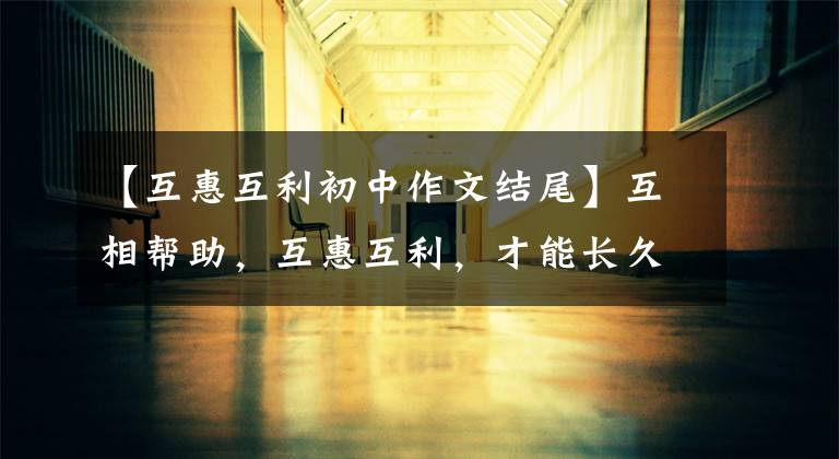 【互惠互利初中作文结尾】互相帮助，互惠互利，才能长久