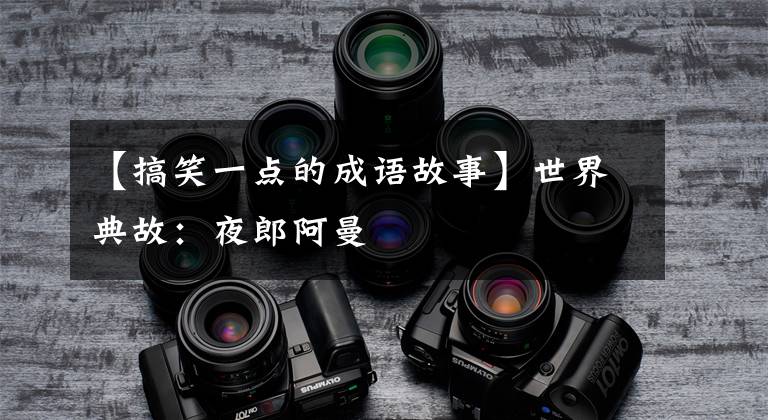 【搞笑一点的成语故事】世界典故：夜郎阿曼