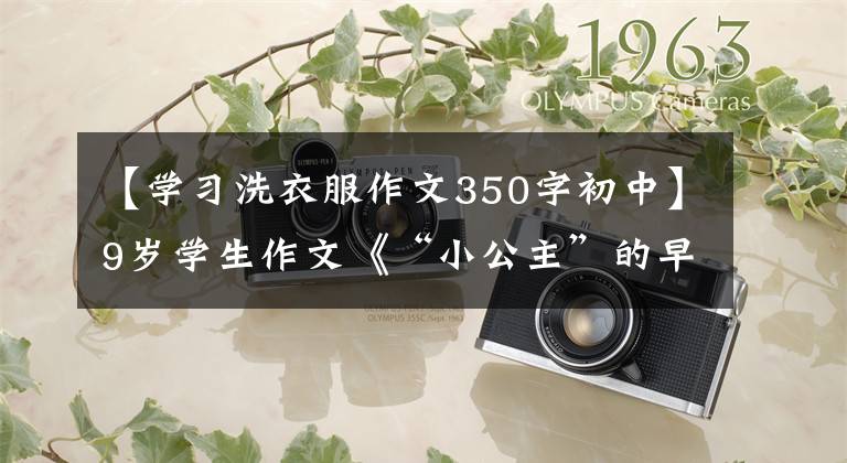 【学习洗衣服作文350字初中】9岁学生作文《“小公主”的早上》，写得很好