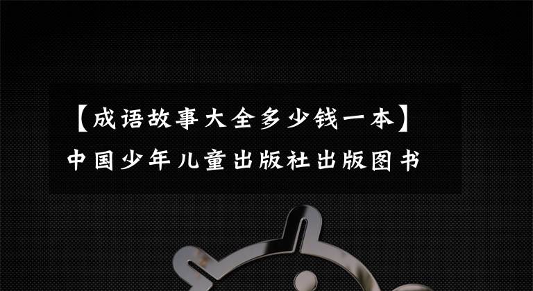 【成语故事大全多少钱一本】中国少年儿童出版社出版图书：成语故事