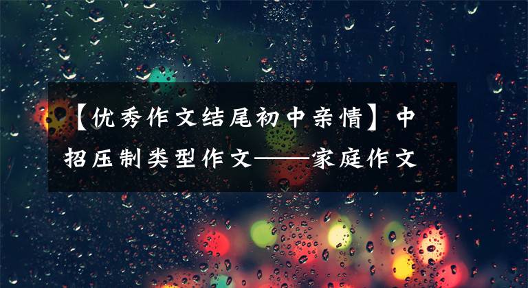 【优秀作文结尾初中亲情】中招压制类型作文——家庭作文怎么写？看到国语老师，我给你写范文