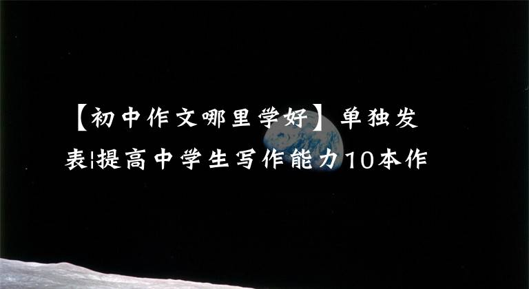 【初中作文哪里学好】单独发表|提高中学生写作能力10本作文好书