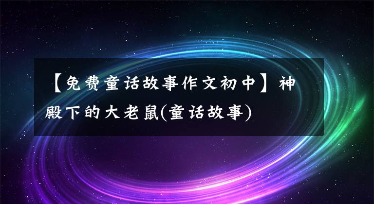 【免费童话故事作文初中】神殿下的大老鼠(童话故事)